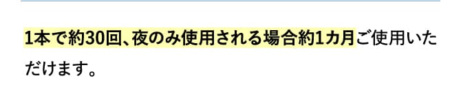 1本で約30回、夜のみ使用される場合約1カ月ご使用いただけます。