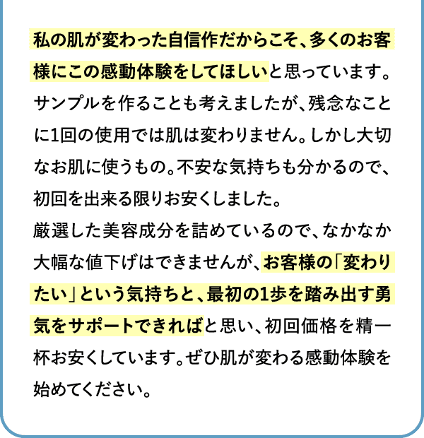 私の肌が変わった自信作だからこそ、多くのお客様にこの感動体験をしてほしい