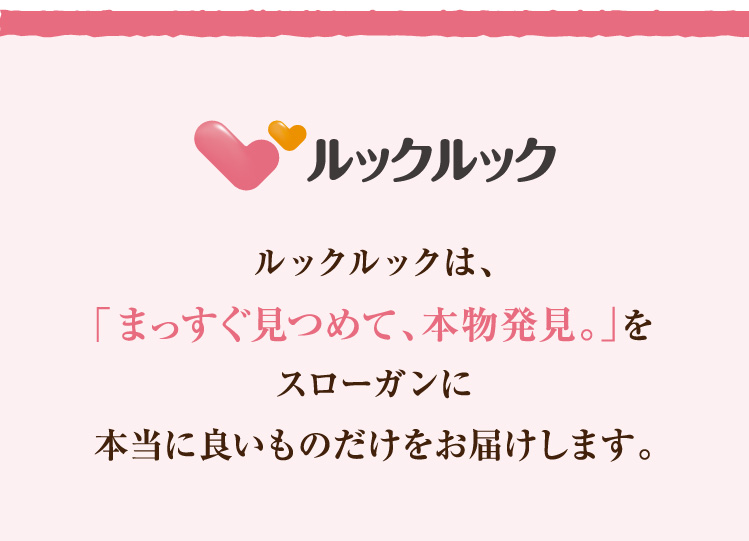 ルックルックは、「まっすぐ見つめて、本物発見。」をスローガンに本当に良いものだけをお届けします。