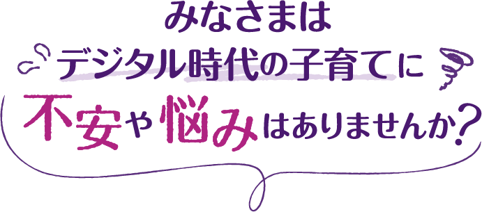 悩み不安デジタル時代の子育てに不安や悩みはありませんか？