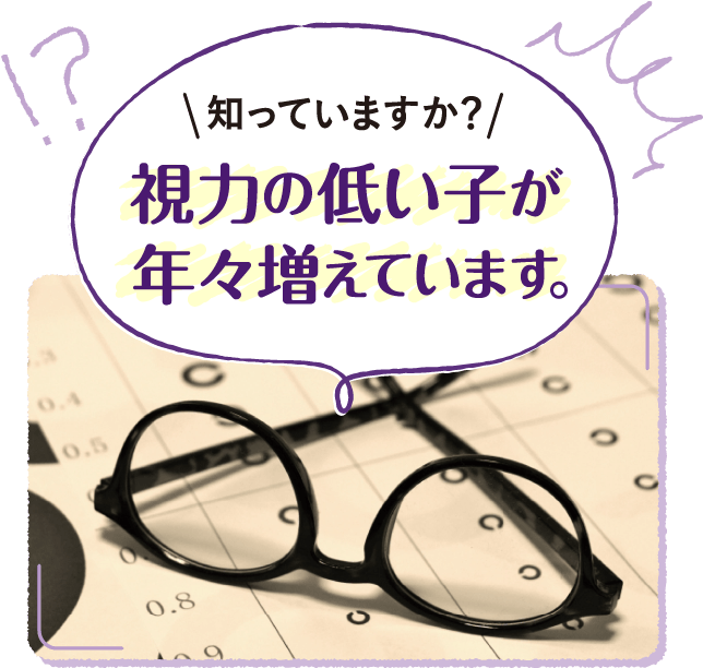 知っていますか？視力の低い子が年々増えています。