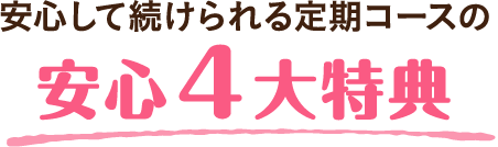 安心して続けられる定期コースの安心４大特典