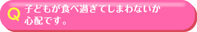 子どもが食べ過ぎてしまわないか心配です。