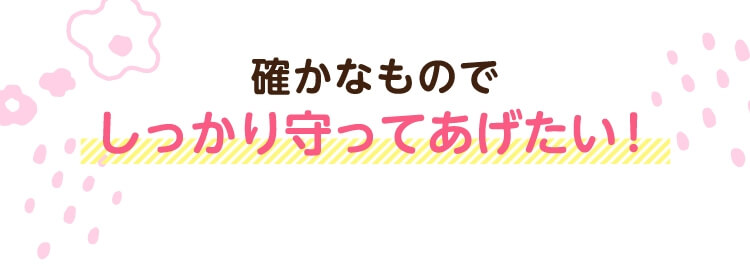 確かなものでしっかり守ってあげたい！